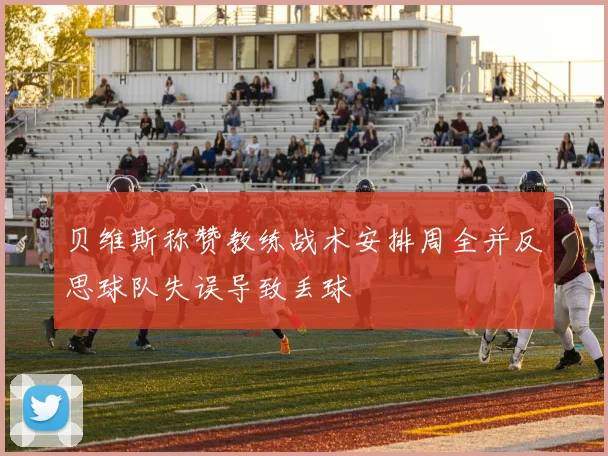 贝维斯称赞教练战术安排周全并反思球队失误导致丢球