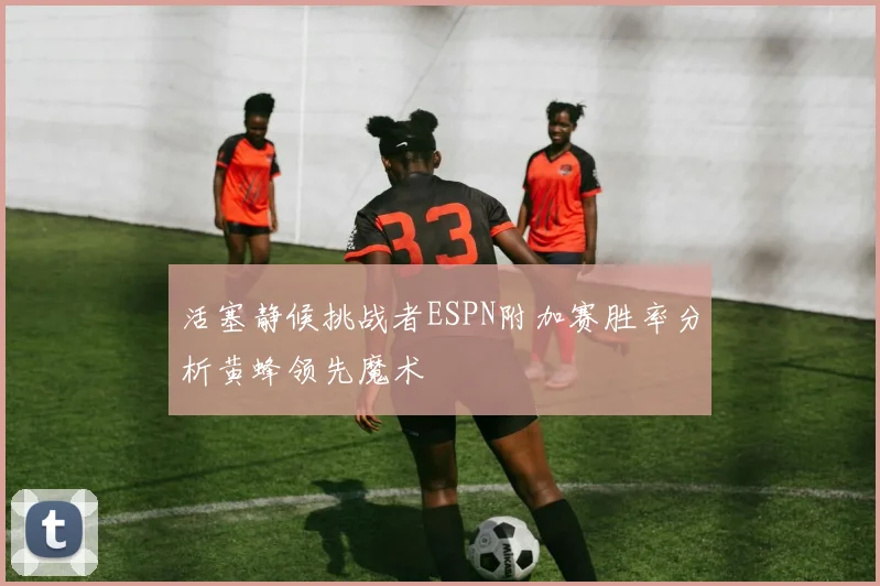 活塞静候挑战者ESPN附加赛胜率分析黄蜂领先魔术