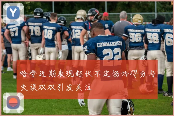 哈登近期表现起伏不定场均得分与失误双双引发关注