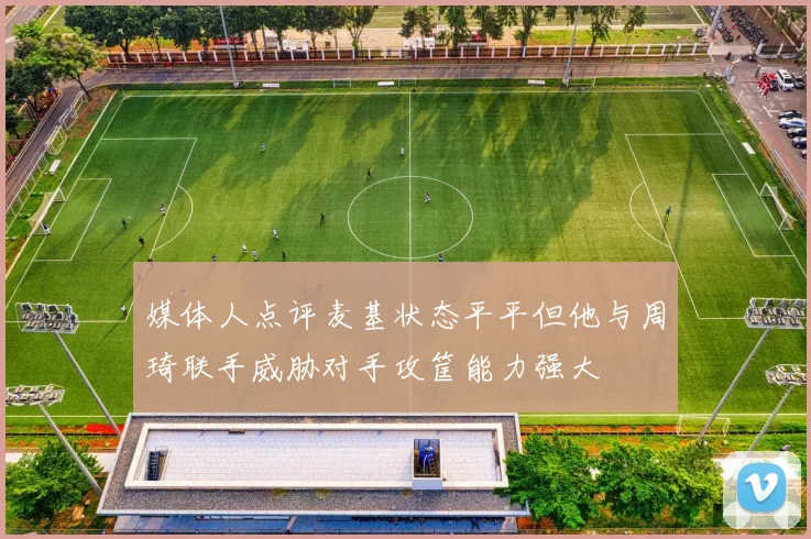 媒体人点评麦基状态平平但他与周琦联手威胁对手攻筐能力强大