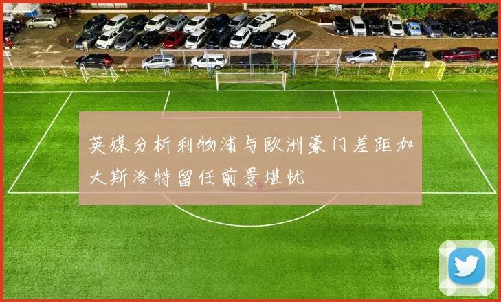 英媒分析利物浦与欧洲豪门差距加大斯洛特留任前景堪忧