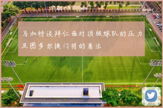马加特谈拜仁面对顶级球队的压力及图多尔换门将的看法