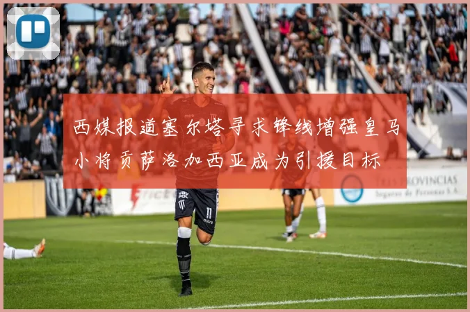 西媒报道塞尔塔寻求锋线增强皇马小将贡萨洛加西亚成为引援目标