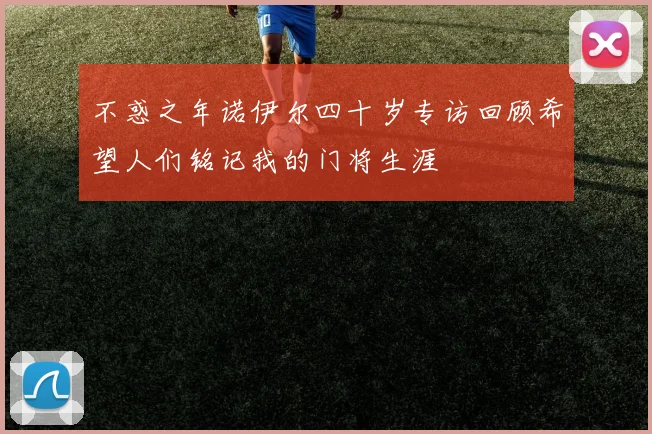 不惑之年诺伊尔四十岁专访回顾希望人们铭记我的门将生涯