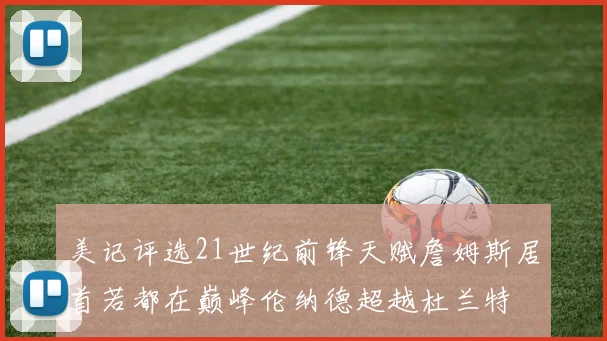 美记评选21世纪前锋天赋詹姆斯居首若都在巅峰伦纳德超越杜兰特