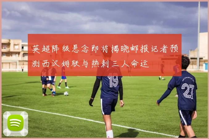 英超降级悬念即将揭晓邮报记者预测西汉姆联与热刺三人命运