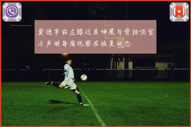 爱德华兹左膝过度伸展与骨挫伤官方声明每周观察其恢复状态