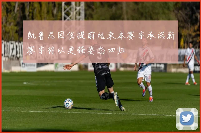 凯鲁尼因伤提前结束本赛季承诺新赛季将以更强姿态回归