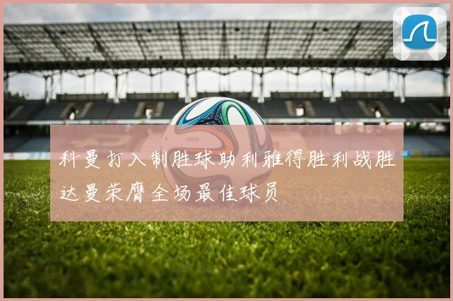 科曼打入制胜球助利雅得胜利战胜达曼荣膺全场最佳球员