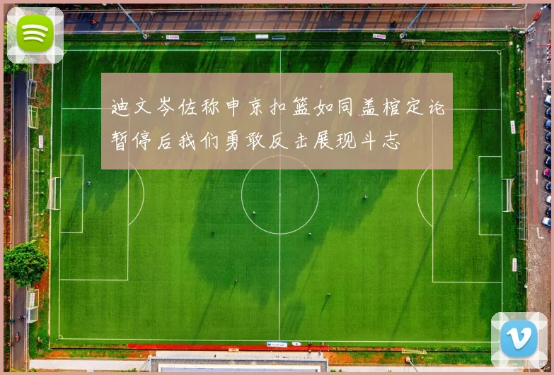 迪文岑佐称申京扣篮如同盖棺定论暂停后我们勇敢反击展现斗志