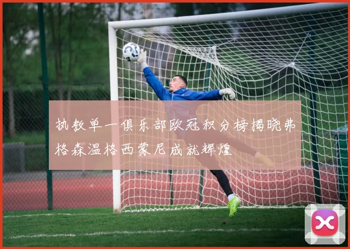 执教单一俱乐部欧冠积分榜揭晓弗格森温格西蒙尼成就辉煌