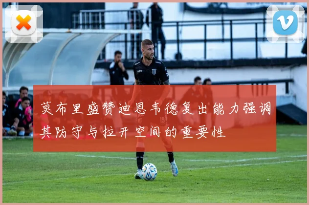 莫布里盛赞迪恩韦德复出能力强调其防守与拉开空间的重要性
