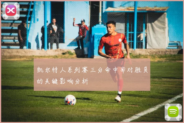 凯尔特人系列赛三分命中率对胜负的关键影响分析