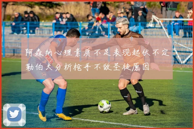 阿森纳心理素质不足表现起伏不定勒伯夫分析枪手不敌圣徒原因