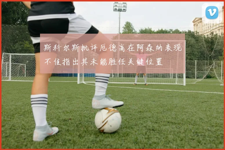 斯科尔斯批评厄德高在阿森纳表现不佳指出其未能胜任关键位置